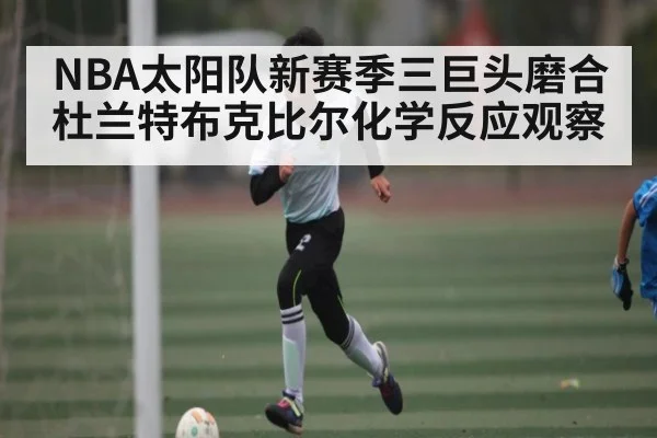 NBA太阳队新赛季三巨头磨合杜兰特布克比尔化学反应观察